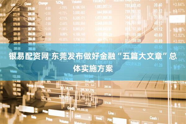 银易配资网 东莞发布做好金融“五篇大文章”总体实施方案