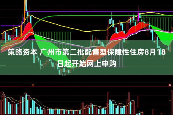 策略资本 广州市第二批配售型保障性住房8月18日起开始网上申购