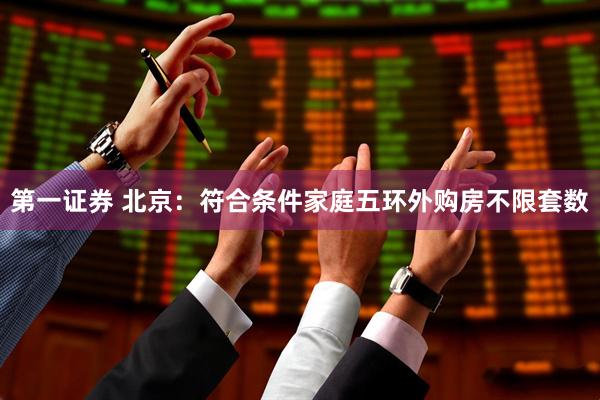 第一证券 北京：符合条件家庭五环外购房不限套数