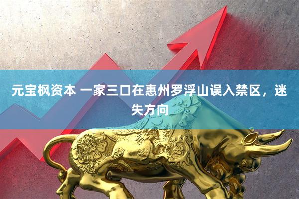 元宝枫资本 一家三口在惠州罗浮山误入禁区，迷失方向
