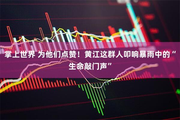 掌上世界 为他们点赞！黄江这群人叩响暴雨中的“生命敲门声”