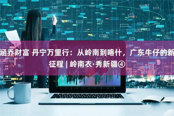 涵乔财富 丹宁万里行：从岭南到喀什，广东牛仔的新征程 | 岭南衣·秀新疆④