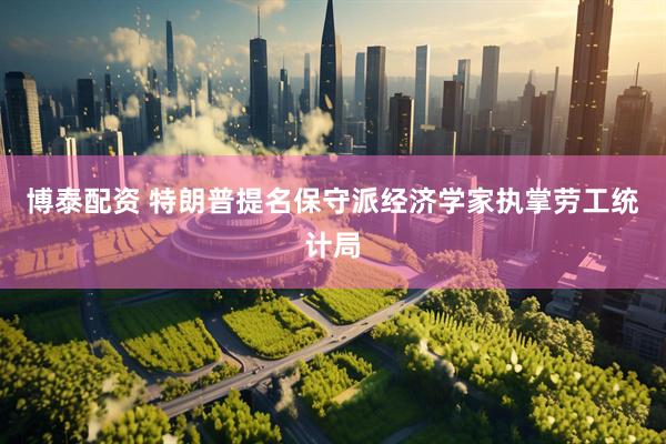 博泰配资 特朗普提名保守派经济学家执掌劳工统计局