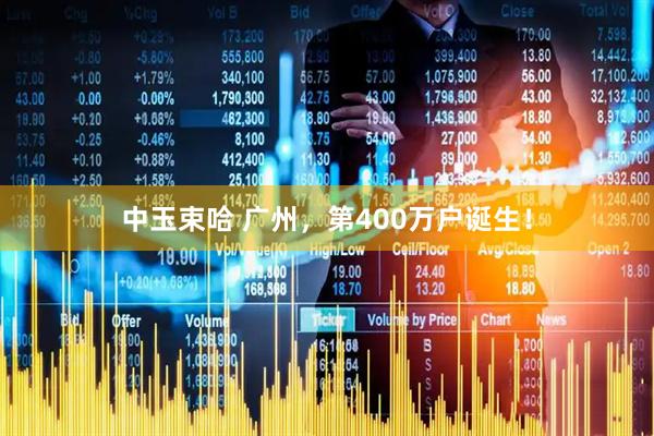 中玉束哈 广州，第400万户诞生！