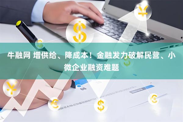 牛融网 增供给、降成本！金融发力破解民营、小微企业融资难题