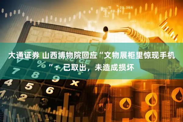 大通证券 山西博物院回应“文物展柜里惊现手机”：已取出，未造成损坏