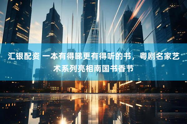 汇银配资 一本有得睇更有得听的书，粤剧名家艺术系列亮相南国书香节