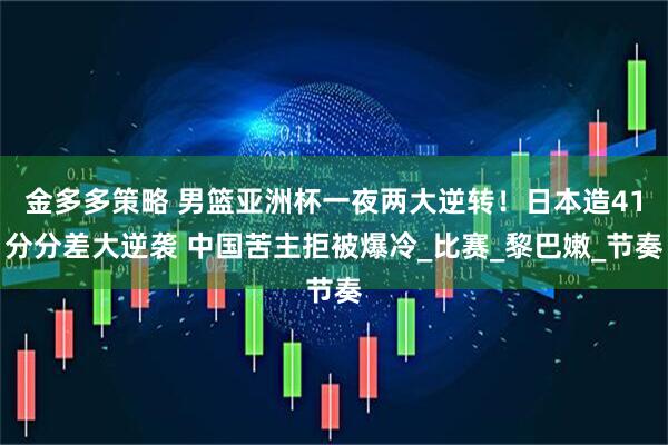 金多多策略 男篮亚洲杯一夜两大逆转！日本造41分分差大逆袭 中国苦主拒被爆冷_比赛_黎巴嫩_节奏