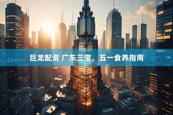巨龙配资 广东三宝,五一食养指南