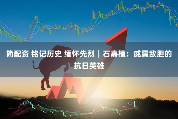 简配资 铭记历史 缅怀先烈｜石嘉植：威震敌胆的抗日英雄