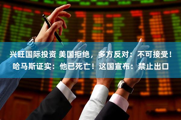 兴旺国际投资 美国拒绝，多方反对：不可接受！哈马斯证实：他已死亡！这国宣布：禁止出口