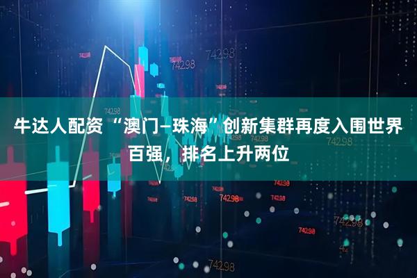 牛达人配资 “澳门—珠海”创新集群再度入围世界百强，排名上升两位
