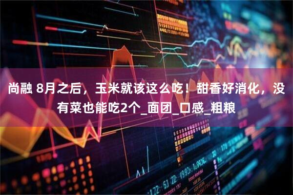 尚融 8月之后，玉米就该这么吃！甜香好消化，没有菜也能吃2个_面团_口感_粗粮
