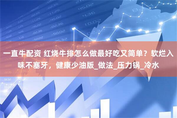 一直牛配资 红烧牛排怎么做最好吃又简单？软烂入味不塞牙，健康少油版_做法_压力锅_冷水