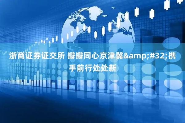 浙商证券证交所 瓣瓣同心京津冀&#32;携手前行处处新
