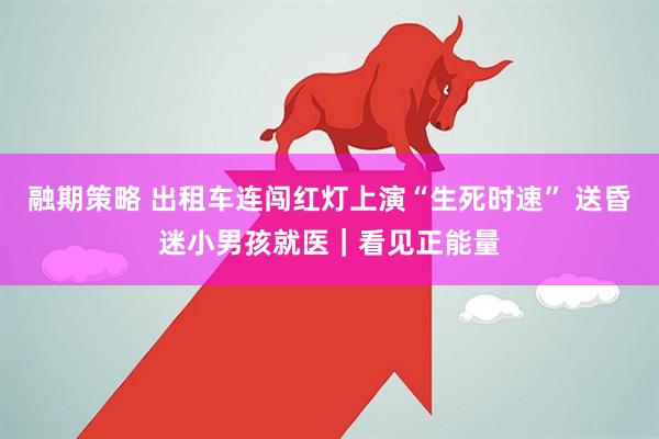 融期策略 出租车连闯红灯上演“生死时速” 送昏迷小男孩就医｜看见正能量