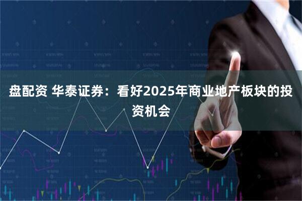 盘配资 华泰证券：看好2025年商业地产板块的投资机会