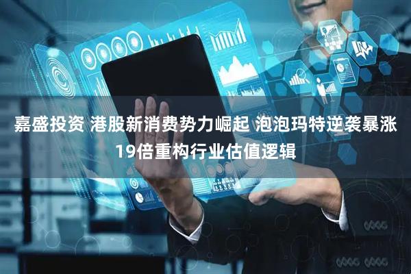 嘉盛投资 港股新消费势力崛起 泡泡玛特逆袭暴涨19倍重构行业估值逻辑