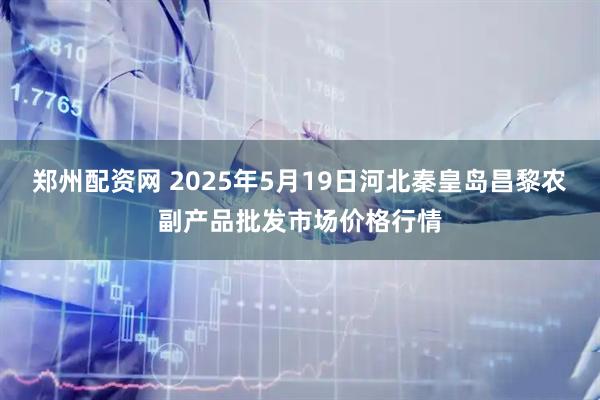 郑州配资网 2025年5月19日河北秦皇岛昌黎农副产品批发市场价格行情