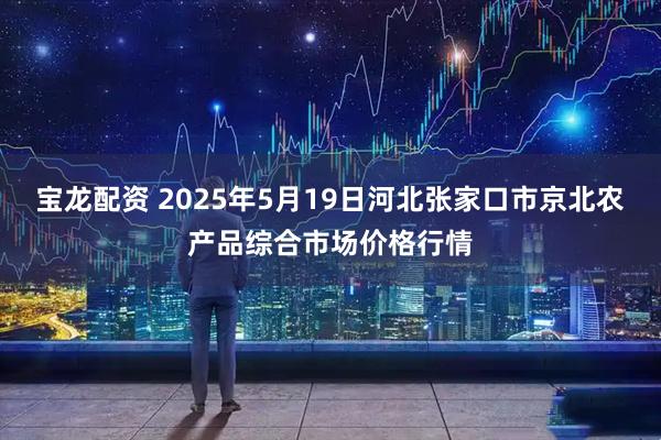 宝龙配资 2025年5月19日河北张家口市京北农产品综合市场价格行情