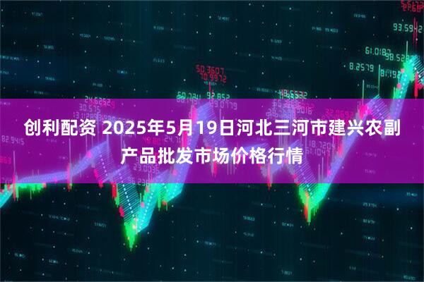 创利配资 2025年5月19日河北三河市建兴农副产品批发市场价格行情