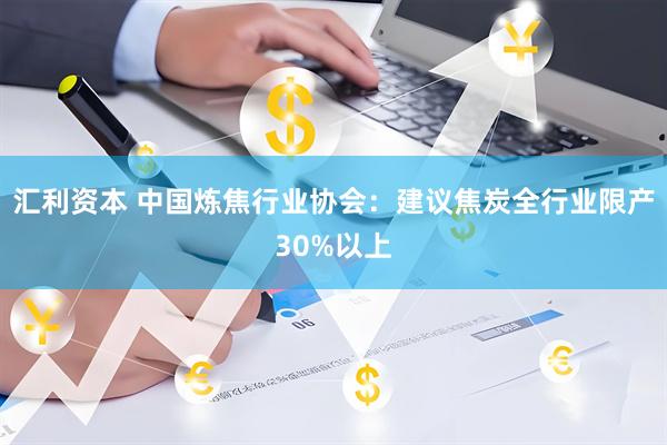 汇利资本 中国炼焦行业协会：建议焦炭全行业限产30%以上