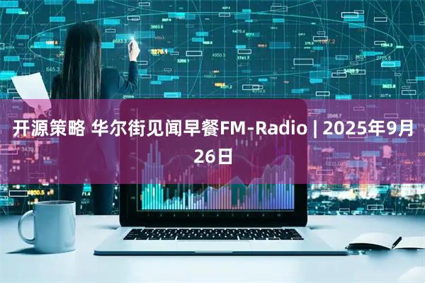 开源策略 华尔街见闻早餐FM-Radio | 2025年9月26日