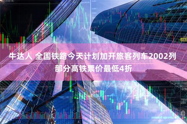 牛达人 全国铁路今天计划加开旅客列车2002列 部分高铁票价最低4折