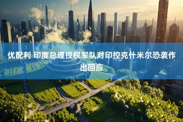 优配利 印度总理授权军队对印控克什米尔恐袭作出回应