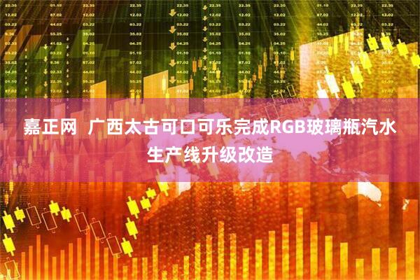 嘉正网  广西太古可口可乐完成RGB玻璃瓶汽水生产线升级改造
