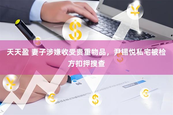 天天盈 妻子涉嫌收受贵重物品，尹锡悦私宅被检方扣押搜查