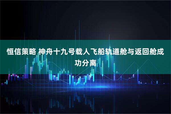 恒信策略 神舟十九号载人飞船轨道舱与返回舱成功分离