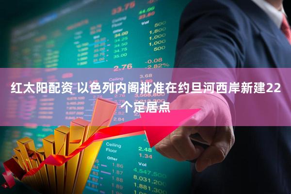 红太阳配资 以色列内阁批准在约旦河西岸新建22个定居点