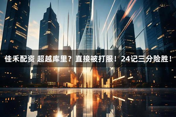 佳禾配资 超越库里?直接被打服!24记三分险胜!