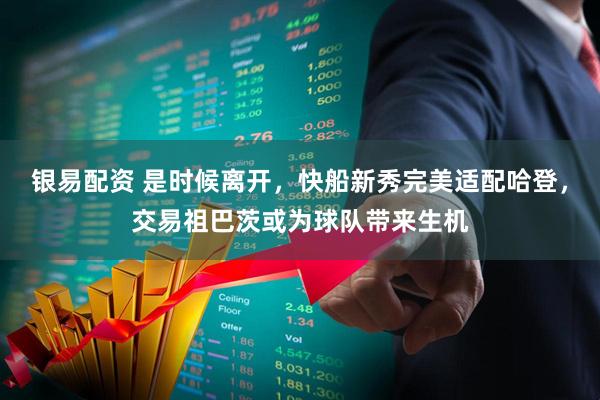 银易配资 是时候离开,快船新秀完美适配哈登,交易祖巴茨或为球队带来生机