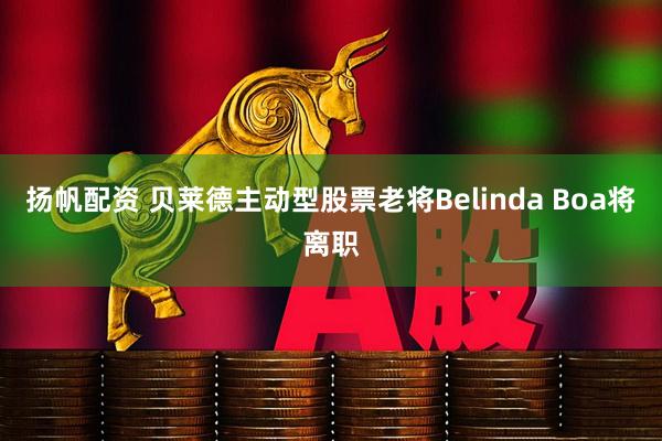 扬帆配资 贝莱德主动型股票老将Belinda Boa将离职