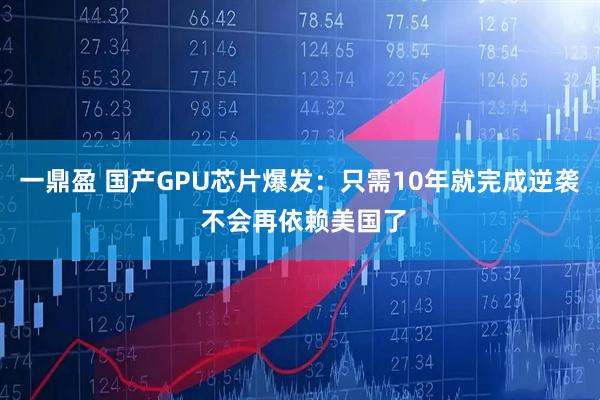 一鼎盈 国产GPU芯片爆发：只需10年就完成逆袭 不会再依赖美国了
