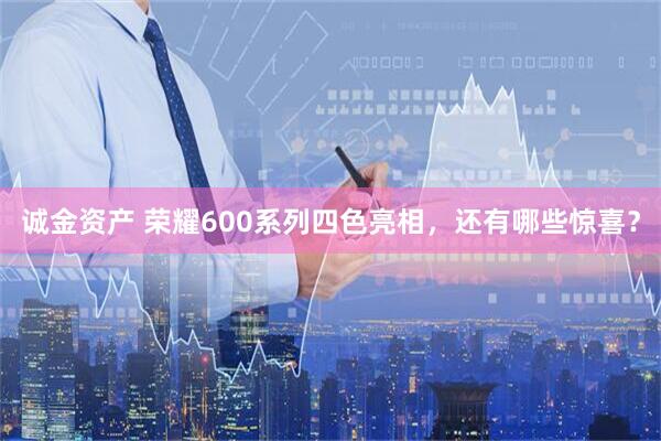 诚金资产 荣耀600系列四色亮相，还有哪些惊喜？