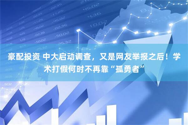 豪配投资 中大启动调查，又是网友举报之后！学术打假何时不再靠“孤勇者”