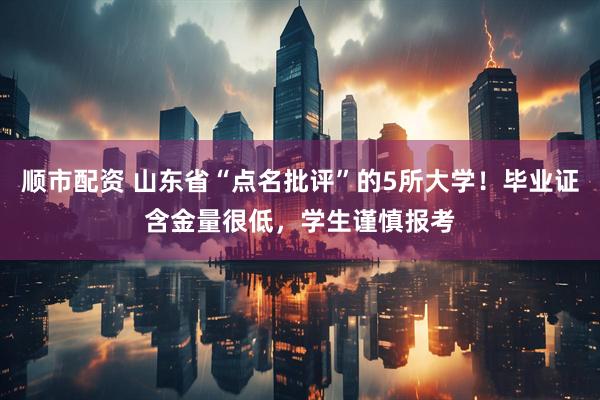顺市配资 山东省“点名批评”的5所大学！毕业证含金量很低，学生谨慎报考