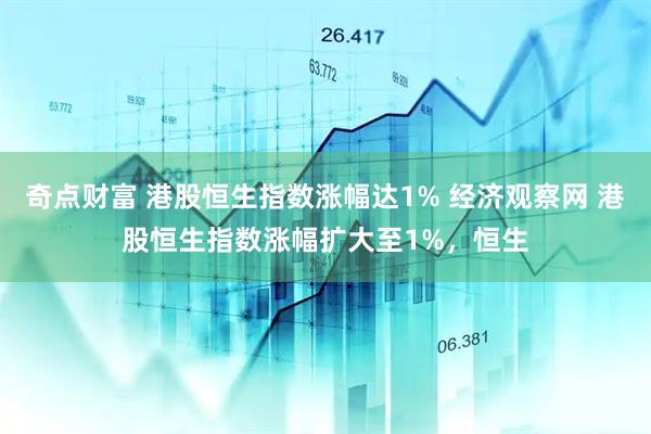 奇点财富 港股恒生指数涨幅达1% 经济观察网 港股恒生指数涨幅扩大至1%，恒生