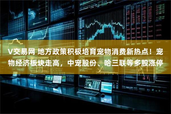 V交易网 地方政策积极培育宠物消费新热点！宠物经济板块走高，中宠股份、哈三联等多股涨停